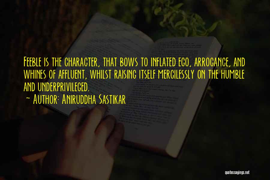 Aniruddha Sastikar Quotes: Feeble Is The Character, That Bows To Inflated Ego, Arrogance, And Whines Of Affluent, Whilst Raising Itself Mercilessly On The