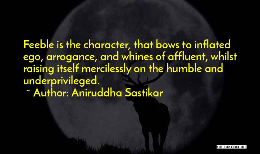 Aniruddha Sastikar Quotes: Feeble Is The Character, That Bows To Inflated Ego, Arrogance, And Whines Of Affluent, Whilst Raising Itself Mercilessly On The