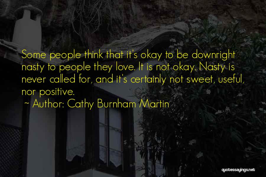 Cathy Burnham Martin Quotes: Some People Think That It's Okay To Be Downright Nasty To People They Love. It Is Not Okay. Nasty Is