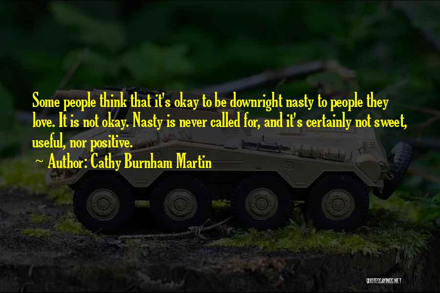 Cathy Burnham Martin Quotes: Some People Think That It's Okay To Be Downright Nasty To People They Love. It Is Not Okay. Nasty Is