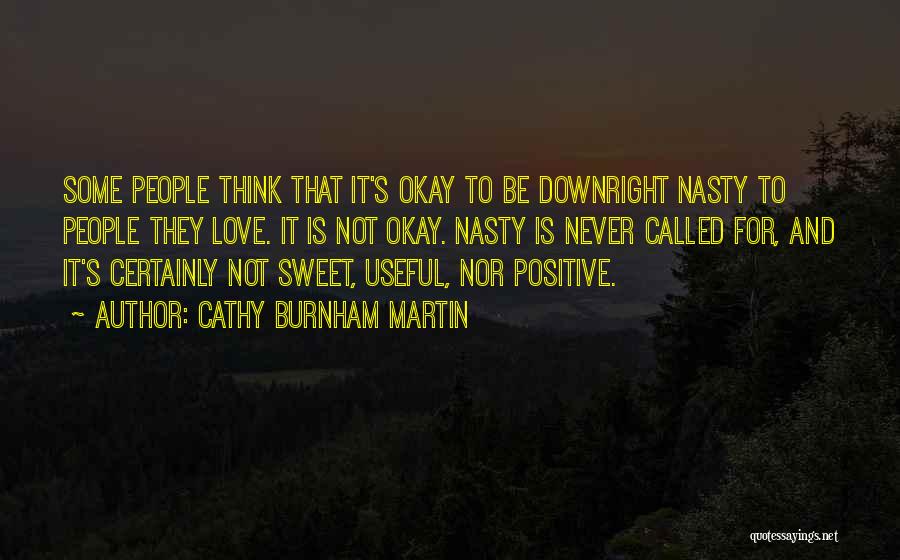 Cathy Burnham Martin Quotes: Some People Think That It's Okay To Be Downright Nasty To People They Love. It Is Not Okay. Nasty Is