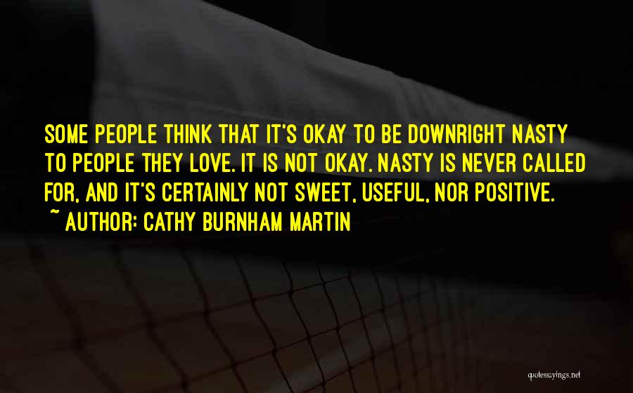 Cathy Burnham Martin Quotes: Some People Think That It's Okay To Be Downright Nasty To People They Love. It Is Not Okay. Nasty Is