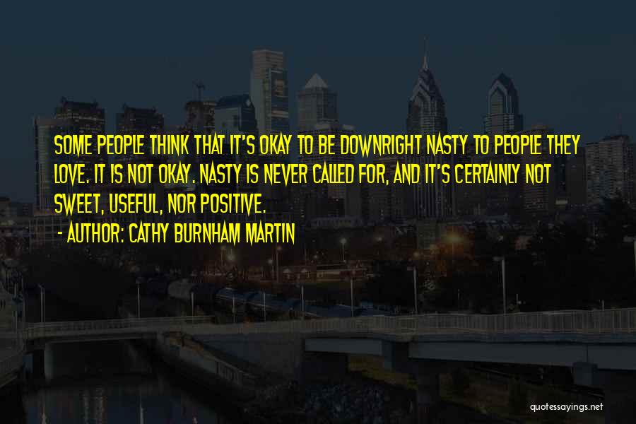 Cathy Burnham Martin Quotes: Some People Think That It's Okay To Be Downright Nasty To People They Love. It Is Not Okay. Nasty Is