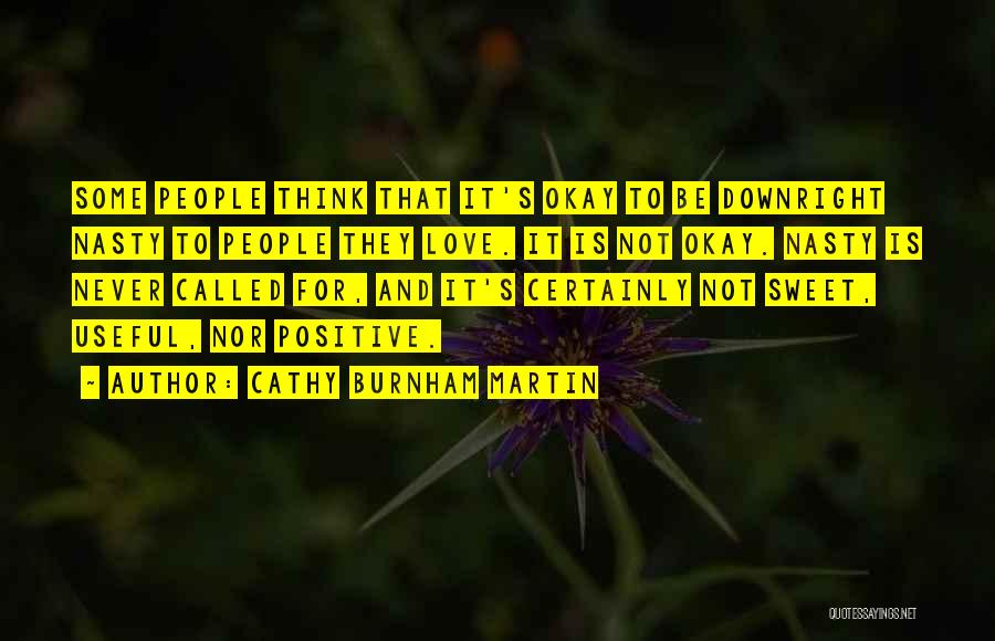 Cathy Burnham Martin Quotes: Some People Think That It's Okay To Be Downright Nasty To People They Love. It Is Not Okay. Nasty Is