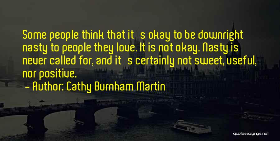 Cathy Burnham Martin Quotes: Some People Think That It's Okay To Be Downright Nasty To People They Love. It Is Not Okay. Nasty Is