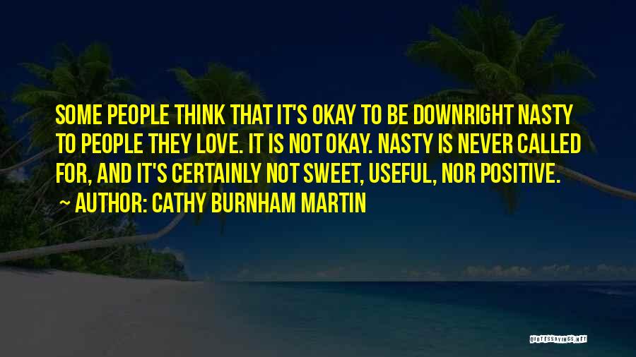 Cathy Burnham Martin Quotes: Some People Think That It's Okay To Be Downright Nasty To People They Love. It Is Not Okay. Nasty Is