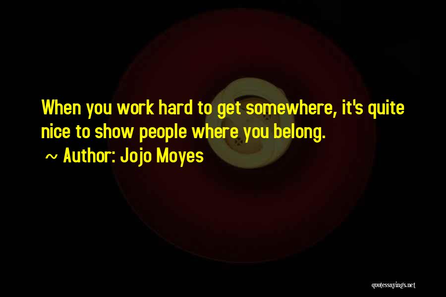 Jojo Moyes Quotes: When You Work Hard To Get Somewhere, It's Quite Nice To Show People Where You Belong.