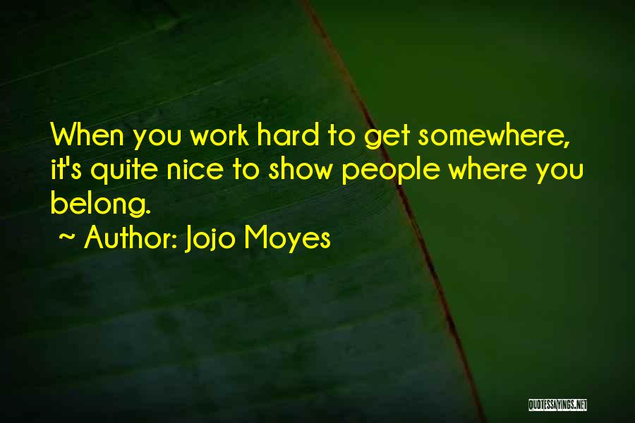 Jojo Moyes Quotes: When You Work Hard To Get Somewhere, It's Quite Nice To Show People Where You Belong.