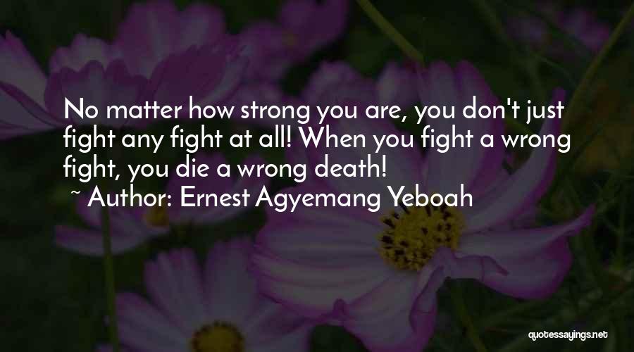 Ernest Agyemang Yeboah Quotes: No Matter How Strong You Are, You Don't Just Fight Any Fight At All! When You Fight A Wrong Fight,