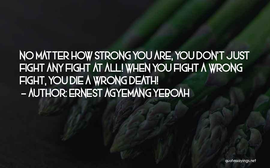 Ernest Agyemang Yeboah Quotes: No Matter How Strong You Are, You Don't Just Fight Any Fight At All! When You Fight A Wrong Fight,