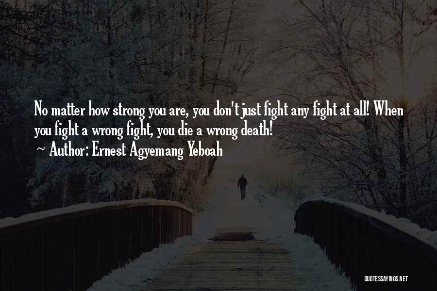 Ernest Agyemang Yeboah Quotes: No Matter How Strong You Are, You Don't Just Fight Any Fight At All! When You Fight A Wrong Fight,