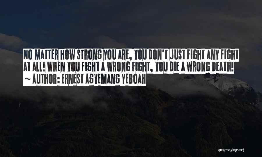 Ernest Agyemang Yeboah Quotes: No Matter How Strong You Are, You Don't Just Fight Any Fight At All! When You Fight A Wrong Fight,