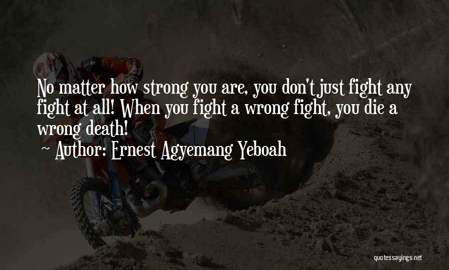 Ernest Agyemang Yeboah Quotes: No Matter How Strong You Are, You Don't Just Fight Any Fight At All! When You Fight A Wrong Fight,