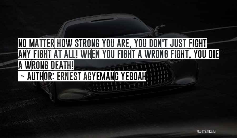 Ernest Agyemang Yeboah Quotes: No Matter How Strong You Are, You Don't Just Fight Any Fight At All! When You Fight A Wrong Fight,