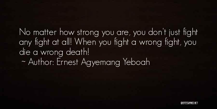 Ernest Agyemang Yeboah Quotes: No Matter How Strong You Are, You Don't Just Fight Any Fight At All! When You Fight A Wrong Fight,