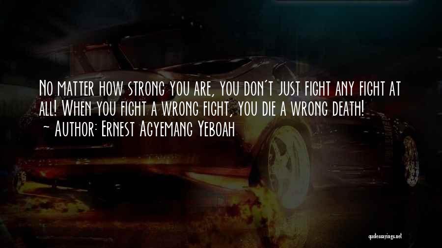 Ernest Agyemang Yeboah Quotes: No Matter How Strong You Are, You Don't Just Fight Any Fight At All! When You Fight A Wrong Fight,