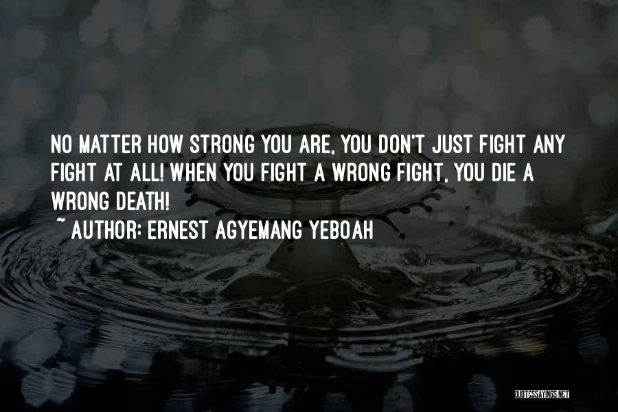 Ernest Agyemang Yeboah Quotes: No Matter How Strong You Are, You Don't Just Fight Any Fight At All! When You Fight A Wrong Fight,