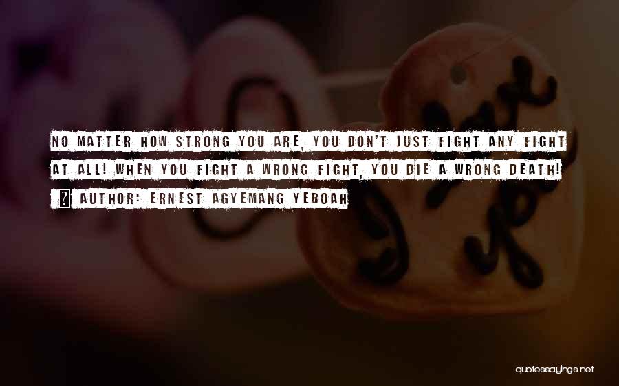 Ernest Agyemang Yeboah Quotes: No Matter How Strong You Are, You Don't Just Fight Any Fight At All! When You Fight A Wrong Fight,