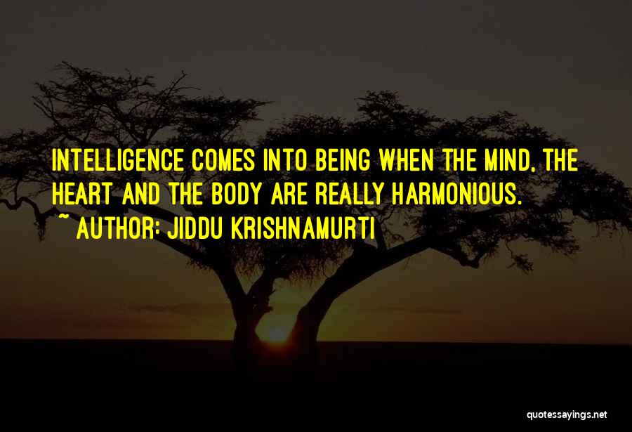 Jiddu Krishnamurti Quotes: Intelligence Comes Into Being When The Mind, The Heart And The Body Are Really Harmonious.