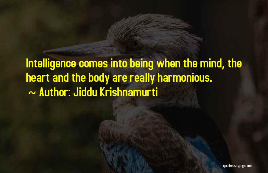 Jiddu Krishnamurti Quotes: Intelligence Comes Into Being When The Mind, The Heart And The Body Are Really Harmonious.