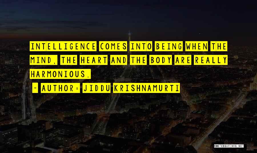 Jiddu Krishnamurti Quotes: Intelligence Comes Into Being When The Mind, The Heart And The Body Are Really Harmonious.