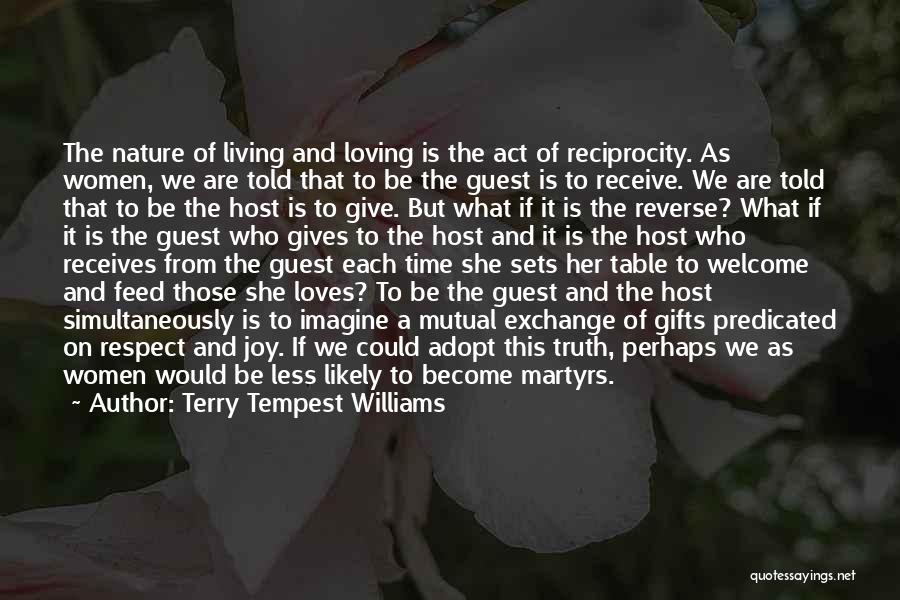 Terry Tempest Williams Quotes: The Nature Of Living And Loving Is The Act Of Reciprocity. As Women, We Are Told That To Be The
