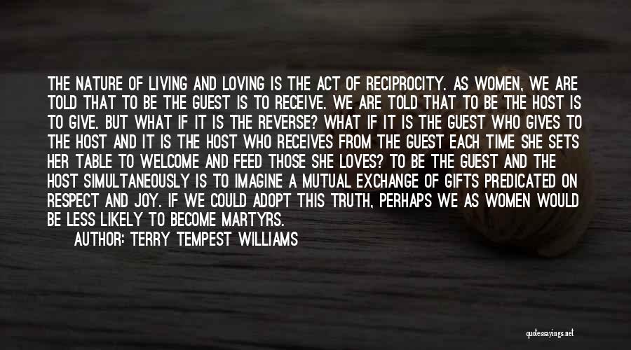 Terry Tempest Williams Quotes: The Nature Of Living And Loving Is The Act Of Reciprocity. As Women, We Are Told That To Be The