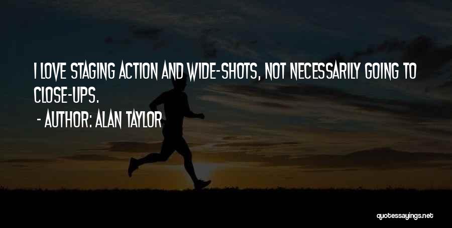 Alan Taylor Quotes: I Love Staging Action And Wide-shots, Not Necessarily Going To Close-ups.