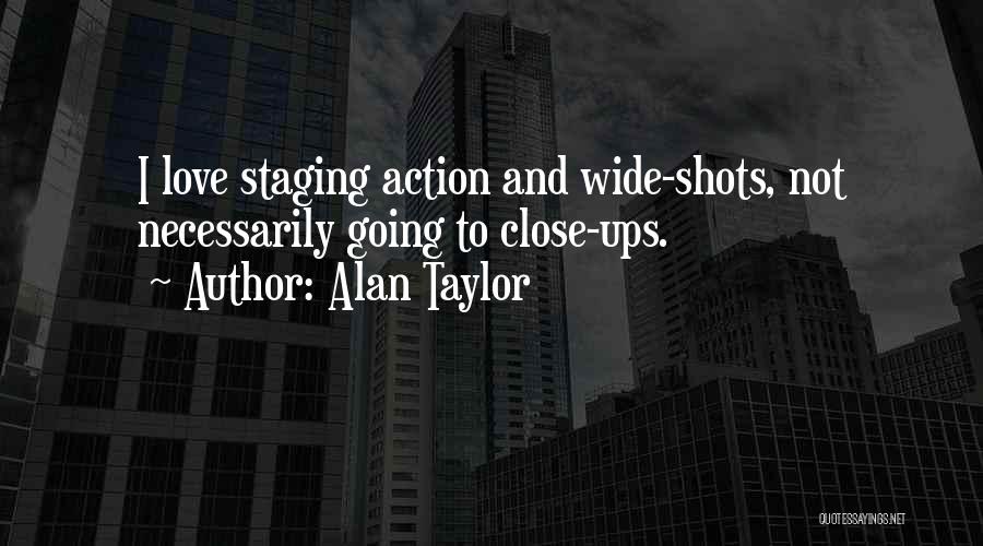 Alan Taylor Quotes: I Love Staging Action And Wide-shots, Not Necessarily Going To Close-ups.