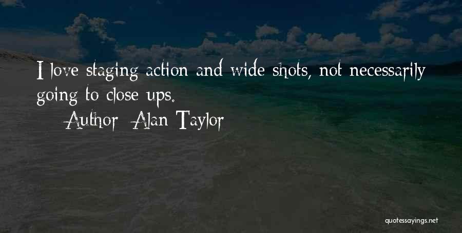 Alan Taylor Quotes: I Love Staging Action And Wide-shots, Not Necessarily Going To Close-ups.