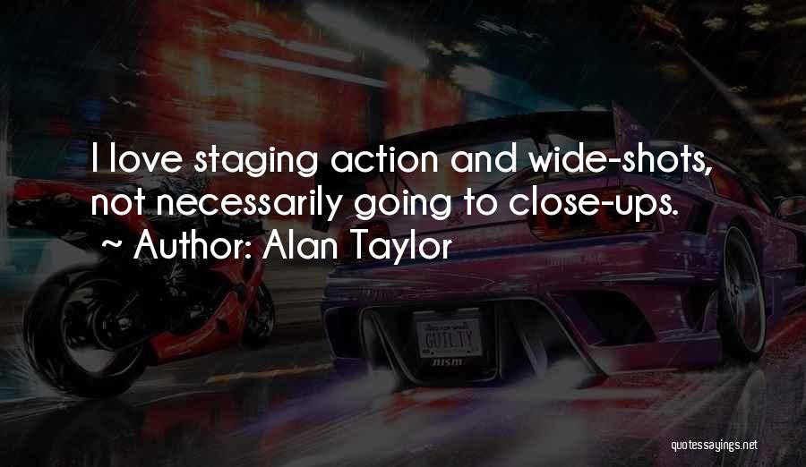 Alan Taylor Quotes: I Love Staging Action And Wide-shots, Not Necessarily Going To Close-ups.