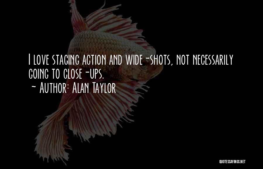 Alan Taylor Quotes: I Love Staging Action And Wide-shots, Not Necessarily Going To Close-ups.