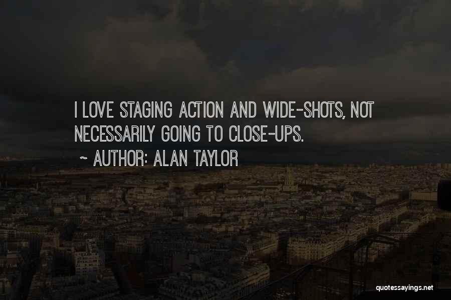 Alan Taylor Quotes: I Love Staging Action And Wide-shots, Not Necessarily Going To Close-ups.
