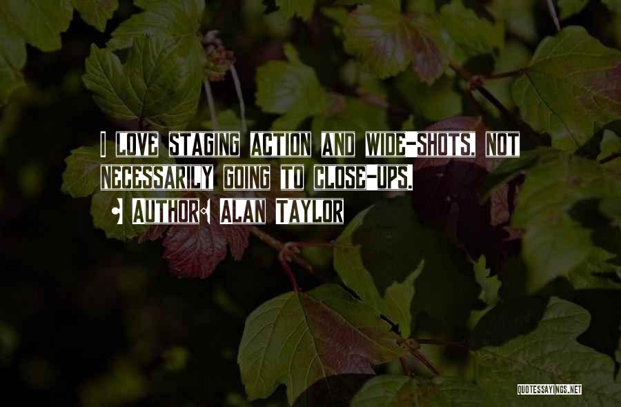 Alan Taylor Quotes: I Love Staging Action And Wide-shots, Not Necessarily Going To Close-ups.