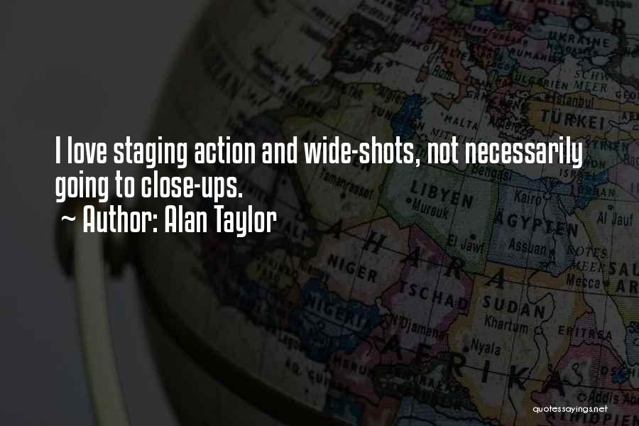 Alan Taylor Quotes: I Love Staging Action And Wide-shots, Not Necessarily Going To Close-ups.
