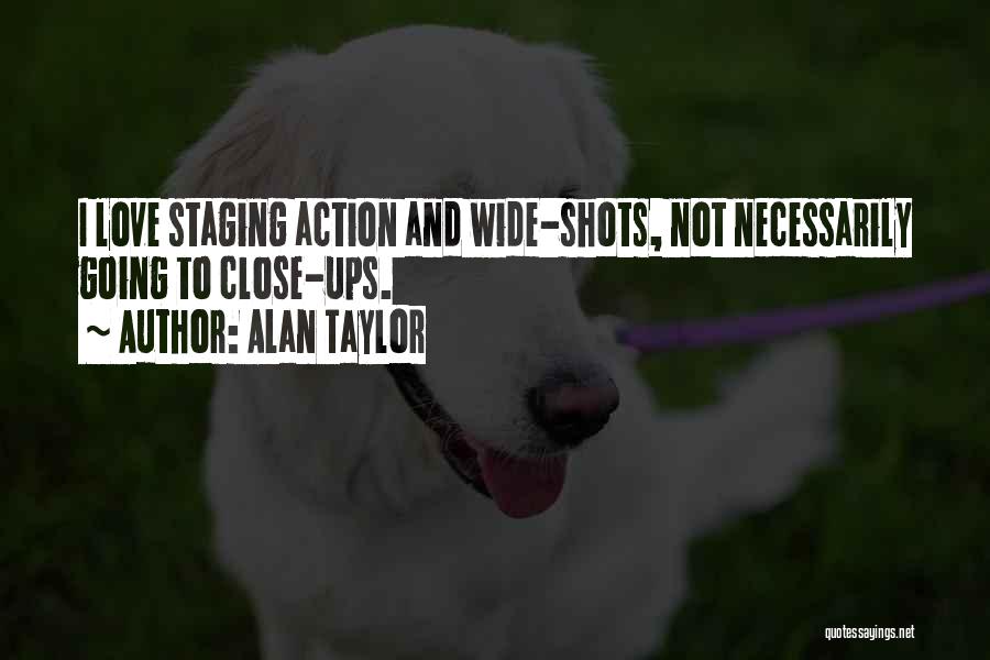 Alan Taylor Quotes: I Love Staging Action And Wide-shots, Not Necessarily Going To Close-ups.