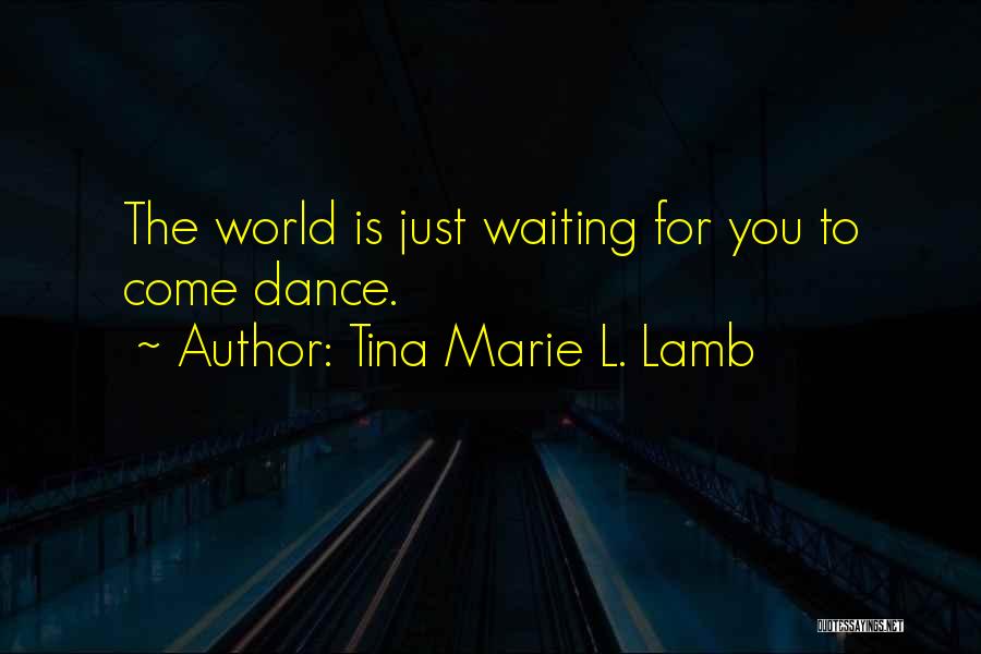 Tina Marie L. Lamb Quotes: The World Is Just Waiting For You To Come Dance.