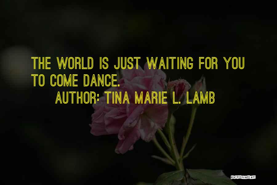 Tina Marie L. Lamb Quotes: The World Is Just Waiting For You To Come Dance.