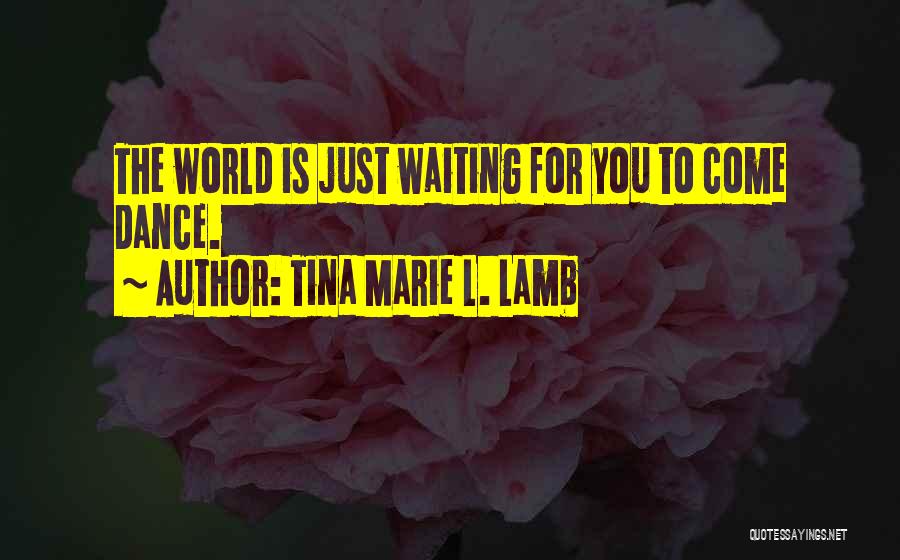 Tina Marie L. Lamb Quotes: The World Is Just Waiting For You To Come Dance.