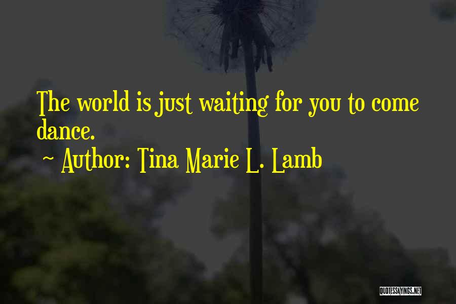 Tina Marie L. Lamb Quotes: The World Is Just Waiting For You To Come Dance.