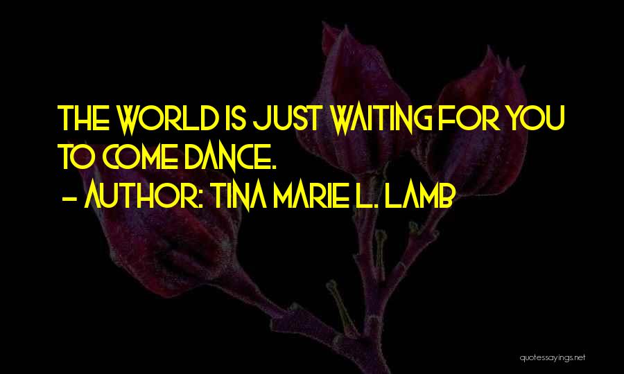 Tina Marie L. Lamb Quotes: The World Is Just Waiting For You To Come Dance.