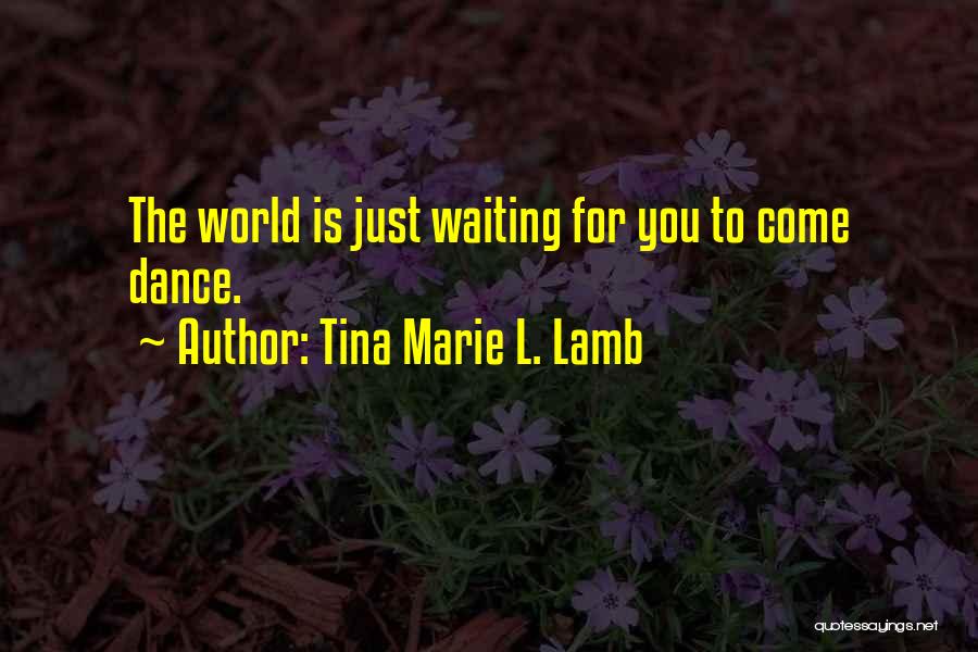 Tina Marie L. Lamb Quotes: The World Is Just Waiting For You To Come Dance.