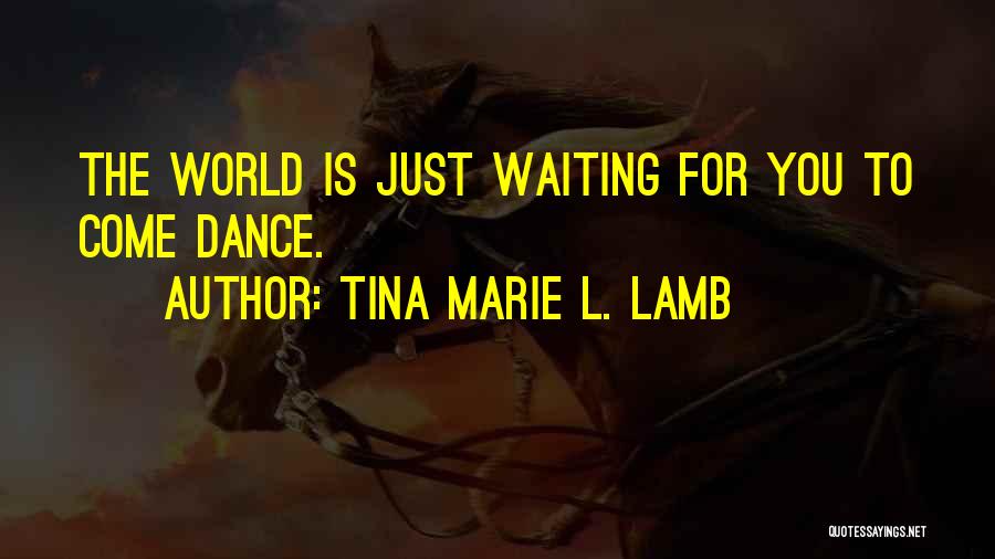Tina Marie L. Lamb Quotes: The World Is Just Waiting For You To Come Dance.