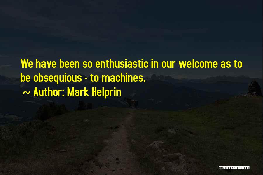 Mark Helprin Quotes: We Have Been So Enthusiastic In Our Welcome As To Be Obsequious - To Machines.