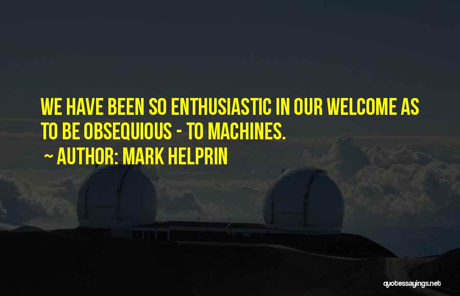 Mark Helprin Quotes: We Have Been So Enthusiastic In Our Welcome As To Be Obsequious - To Machines.