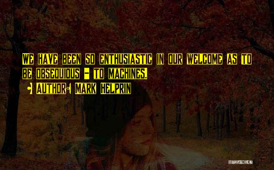 Mark Helprin Quotes: We Have Been So Enthusiastic In Our Welcome As To Be Obsequious - To Machines.