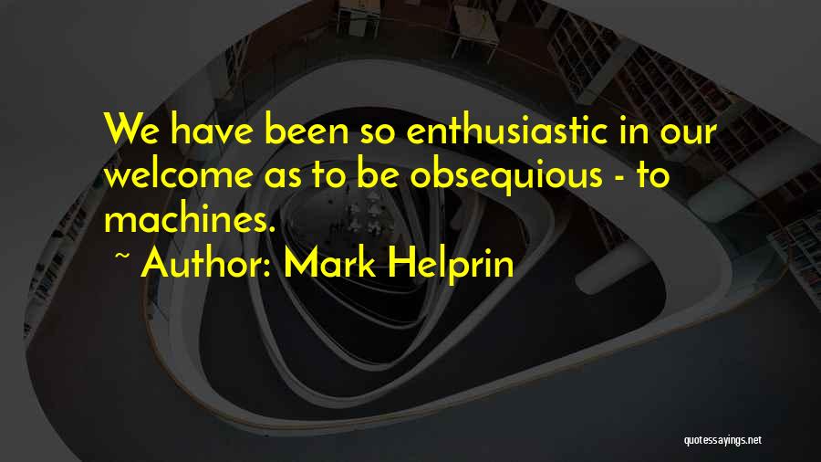 Mark Helprin Quotes: We Have Been So Enthusiastic In Our Welcome As To Be Obsequious - To Machines.