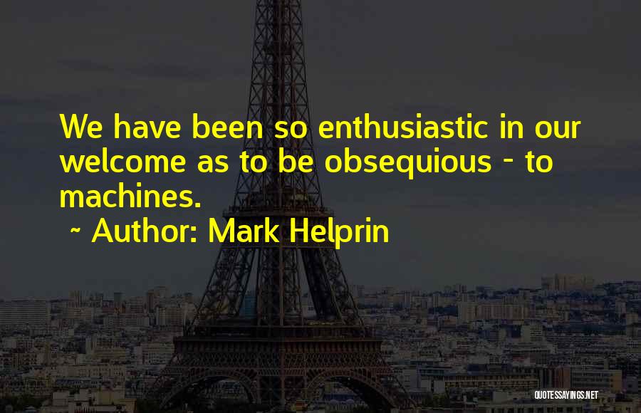 Mark Helprin Quotes: We Have Been So Enthusiastic In Our Welcome As To Be Obsequious - To Machines.