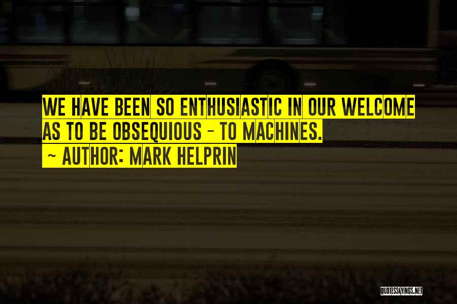 Mark Helprin Quotes: We Have Been So Enthusiastic In Our Welcome As To Be Obsequious - To Machines.
