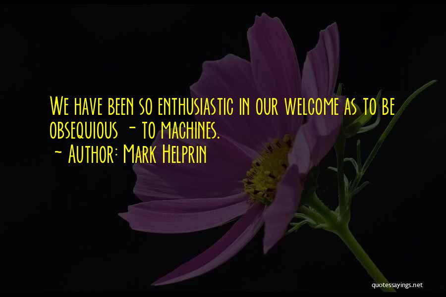 Mark Helprin Quotes: We Have Been So Enthusiastic In Our Welcome As To Be Obsequious - To Machines.